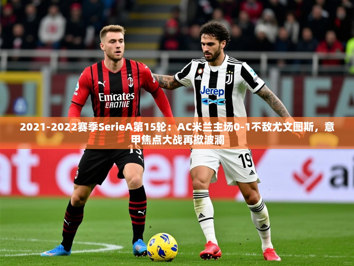 2021-2022赛季SerieA第15轮：AC米兰主场0-1不敌尤文图斯，意甲焦点大战再掀波澜