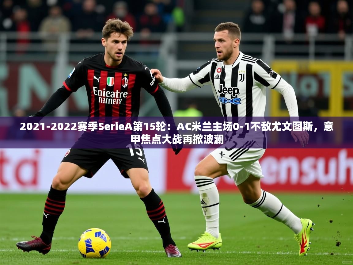 2021-2022赛季SerieA第15轮：AC米兰主场0-1不敌尤文图斯，意甲焦点大战再掀波澜