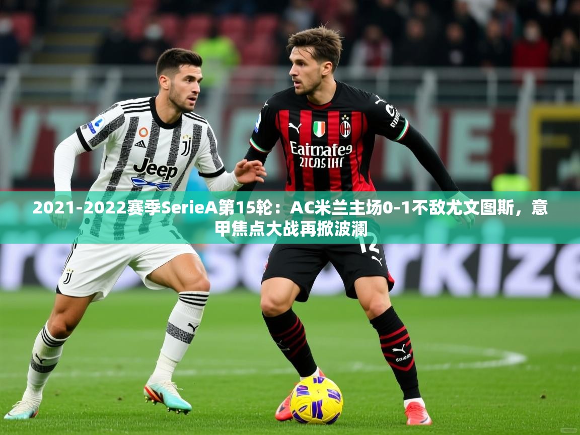 2021-2022赛季SerieA第15轮：AC米兰主场0-1不敌尤文图斯，意甲焦点大战再掀波澜