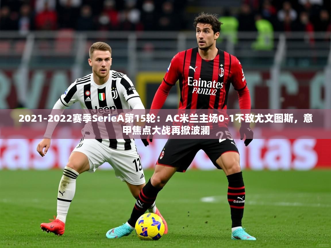2021-2022赛季SerieA第15轮：AC米兰主场0-1不敌尤文图斯，意甲焦点大战再掀波澜