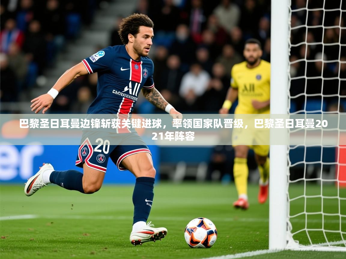 巴黎圣日耳曼边锋斩获关键进球，率领国家队晋级，巴黎圣日耳曼2021年阵容