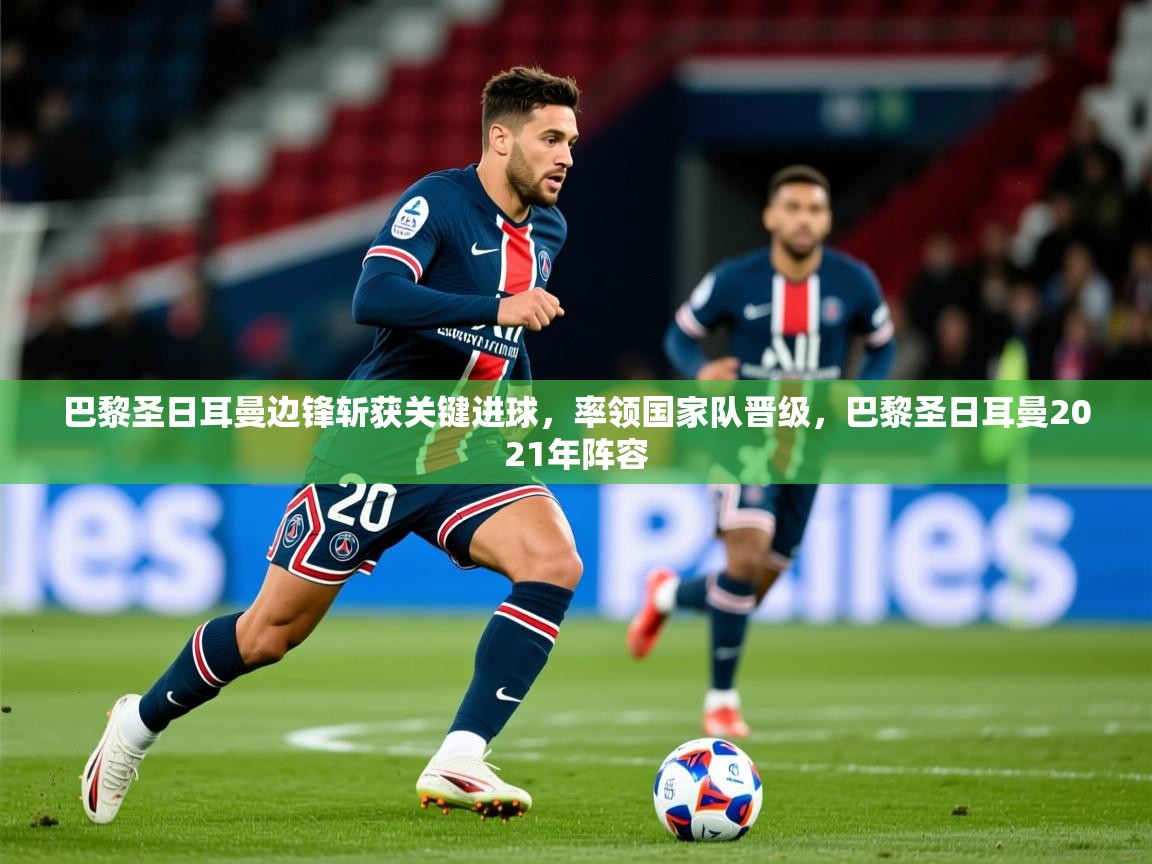 巴黎圣日耳曼边锋斩获关键进球，率领国家队晋级，巴黎圣日耳曼2021年阵容