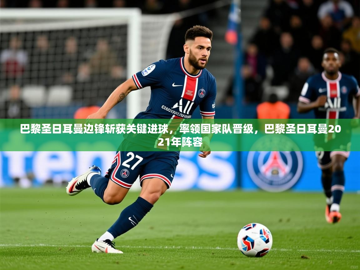 巴黎圣日耳曼边锋斩获关键进球，率领国家队晋级，巴黎圣日耳曼2021年阵容