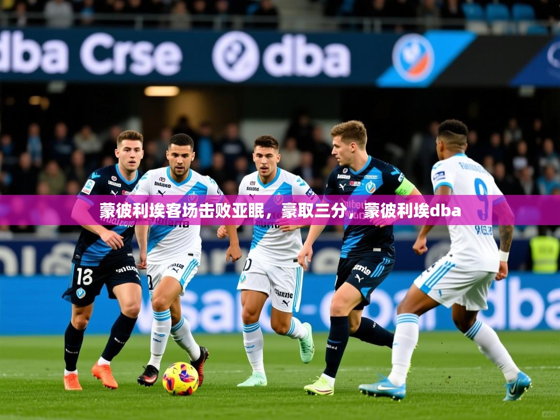 蒙彼利埃客场击败亚眠，豪取三分，蒙彼利埃dba