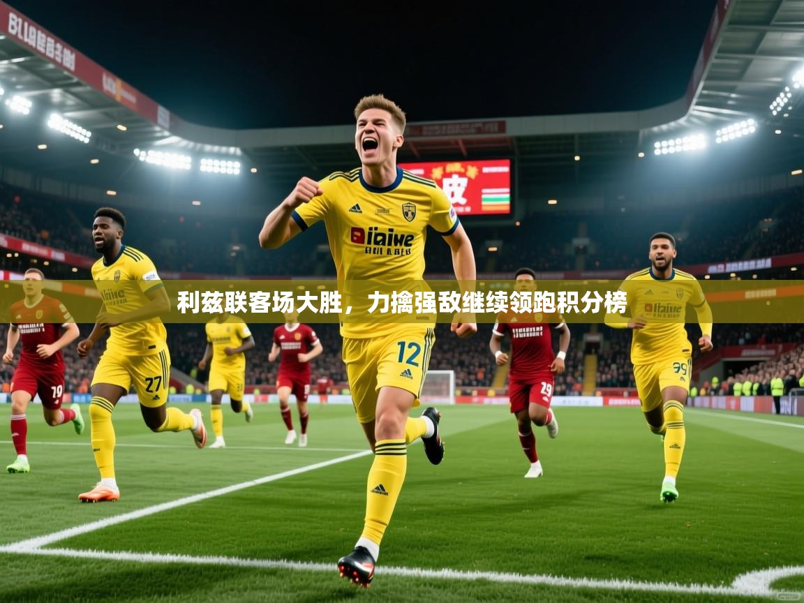 利兹联客场大胜，力擒强敌继续领跑积分榜