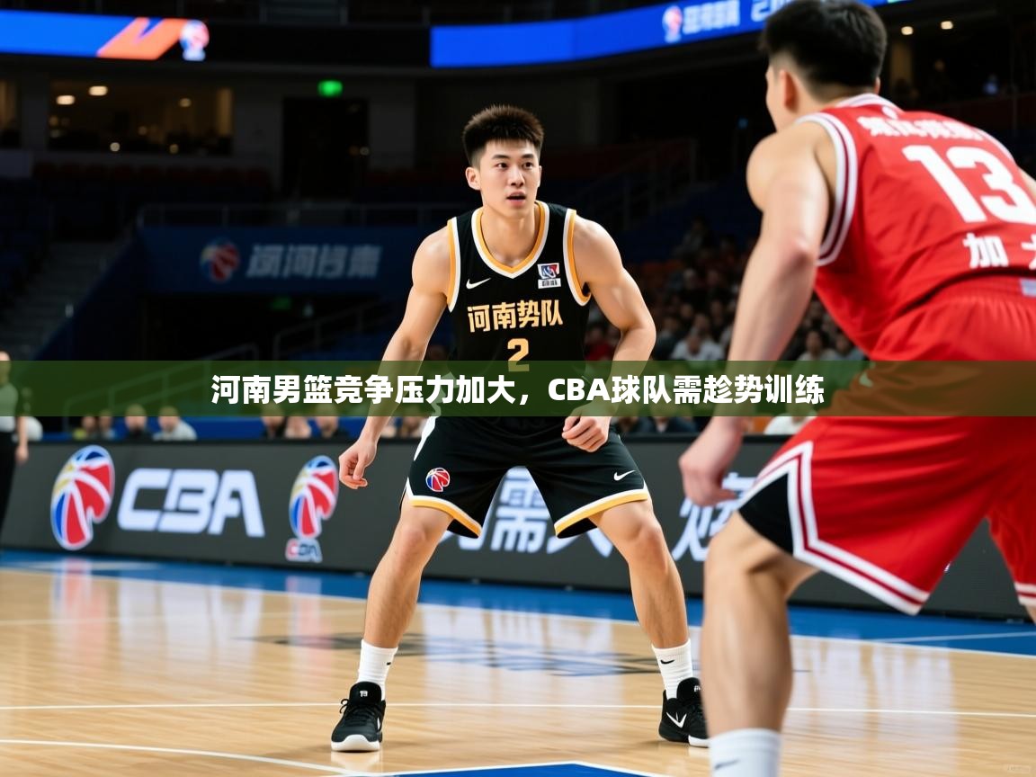 河南男篮竞争压力加大，CBA球队需趁势训练
