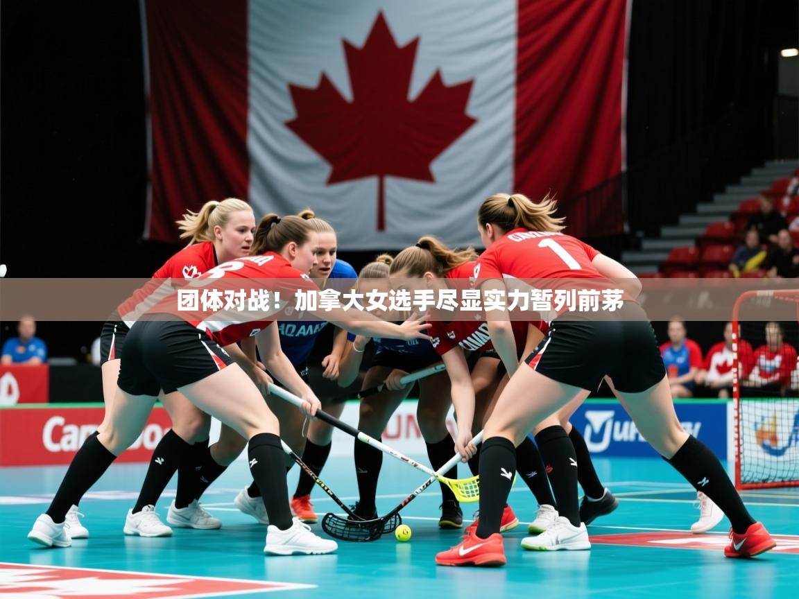 团体对战!加拿大女选手尽显实力暂列前茅 团体对战!加拿大女选手尽显实力暂列前茅