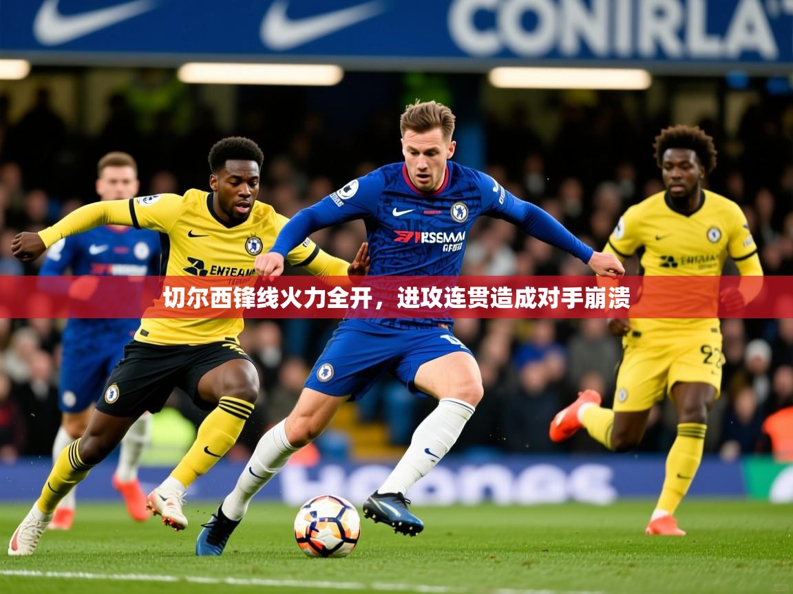 切尔西锋线火力全开,进攻连贯造成对手崩溃 切尔西锋线火力全开,进攻连贯造成对手崩溃