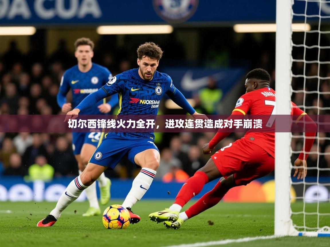 切尔西锋线火力全开,进攻连贯造成对手崩溃 切尔西锋线火力全开,进攻连贯造成对手崩溃
